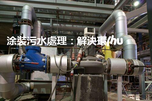 涂裝污水處理：解決環(huán)境隱患，保護(hù)地球家園！